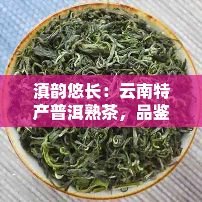 滇韵悠长:云南特产普洱熟茶,品鉴七彩风情之美