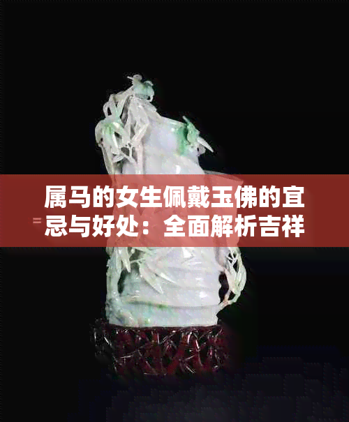 属马的女生佩戴玉佛的宜忌与好处:全面解析吉祥物佩戴指南