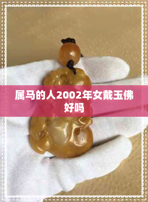属马的人2002年女戴玉佛好吗 属马的人2002年女戴玉佛好吗