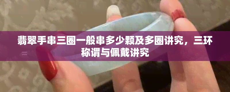 翡翠手串三圈一般串多少颗及多圈讲究,三环称谓与佩戴讲究