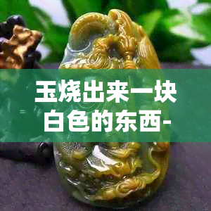 玉烧出来一块白色的东西-玉烧出来一块白色的东西是什么