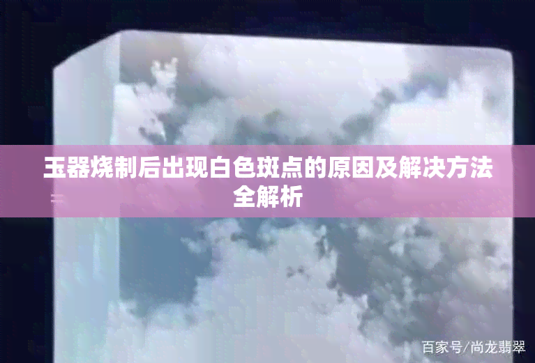 玉器烧制后出现白色斑点的原因及解决方法全解析