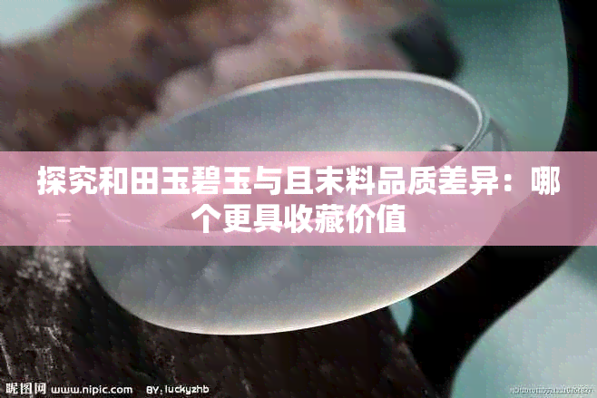 探究和田玉碧玉与且末料品质差异:哪个更具收藏价值