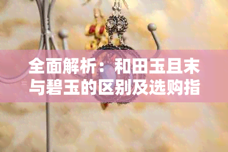全面解析:和田玉且末与碧玉的区别及选购指南