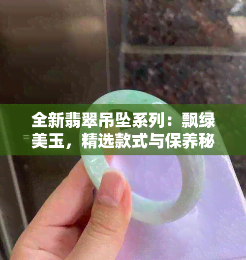 全新翡翠吊坠系列:飘绿美玉,精选款式与保养秘诀一览