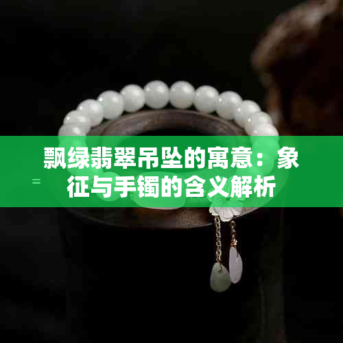 飘绿翡翠吊坠的寓意:象征与手镯的含义解析