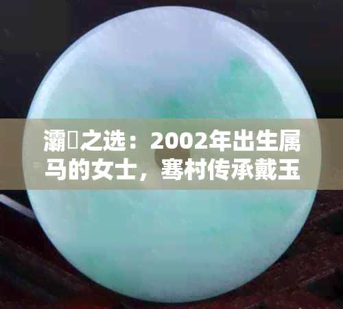 灞為之选:2002年出生属马的女士,骞村传承戴玉佛是否适宜?