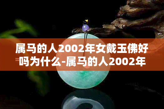 属马的人2002年女戴玉佛好吗为什么-属马的人2002年女戴玉佛好吗为什么呢