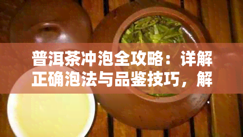 普洱茶冲泡全攻略:详解正确泡法与品鉴技巧,解锁茶香真谛