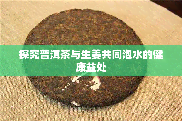 探究普洱茶与生姜共同泡水的健康益处