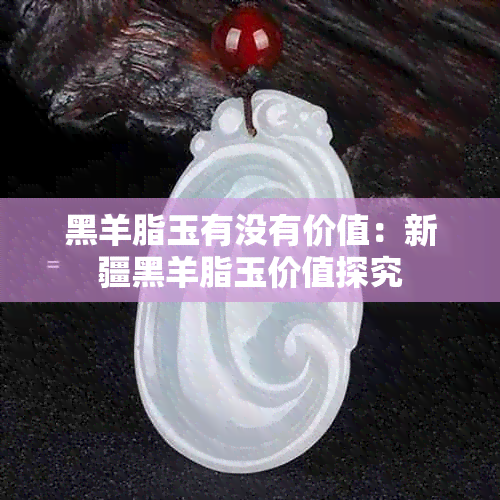 黑羊脂玉有没有价值:新疆黑羊脂玉价值探究