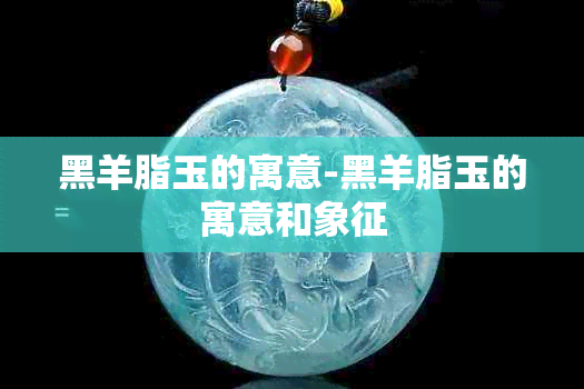 黑羊脂玉的寓意-黑羊脂玉的寓意和象征