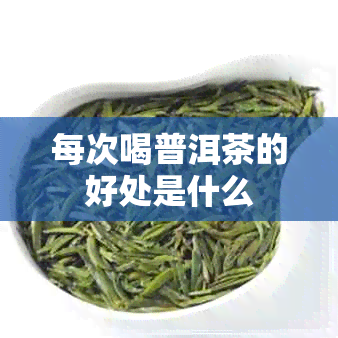 每次喝普洱茶的好处是什么 每次喝普洱茶的好处是什么