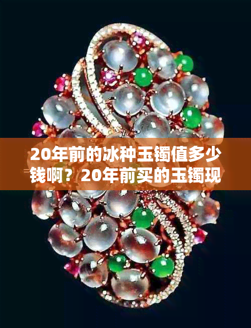 20年前的冰种玉镯值多少钱啊?20年前买的玉镯现在价值多少?