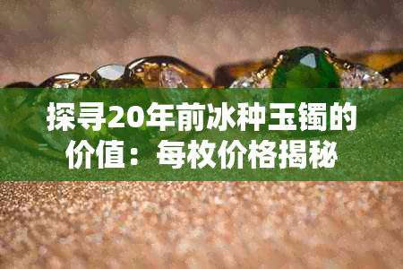 探寻20年前冰种玉镯的价值:每枚价格揭秘