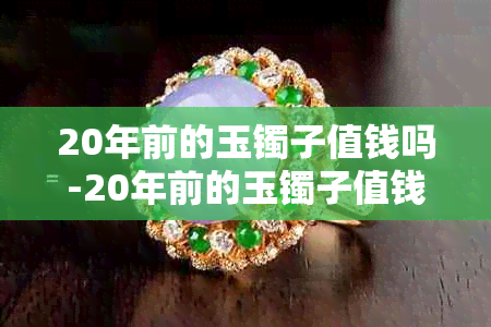 20年前的玉镯子值钱吗-20年前的玉镯子值钱吗图片
