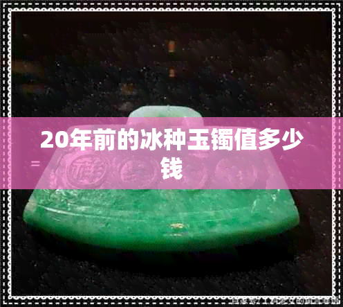 20年前的冰种玉镯值多少钱 20年前的冰种玉镯值多少钱