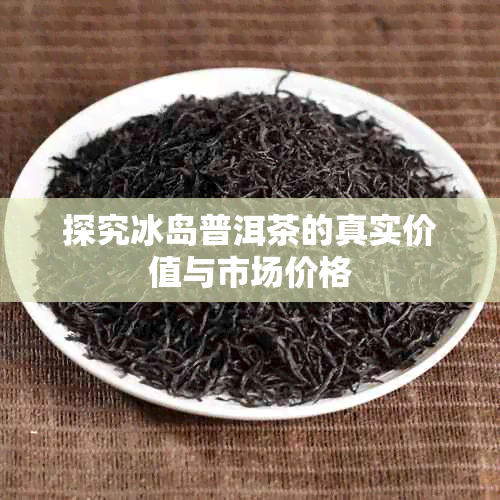 探究冰岛普洱茶的真实价值与市场价格