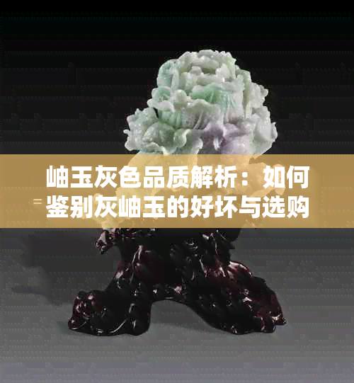 岫玉灰色品质解析:如何鉴别灰岫玉的好坏与选购技巧