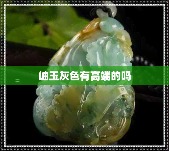 岫玉灰色有高端的吗 岫玉灰色有高端的吗
