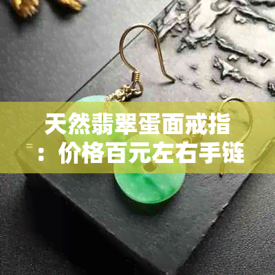 天然翡翠蛋面戒指:价格百元左右手链,蛋面选购与镶嵌款式价格解析