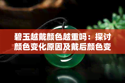碧玉越戴颜色越重吗:探讨颜色变化原因及戴后颜色变浅现象