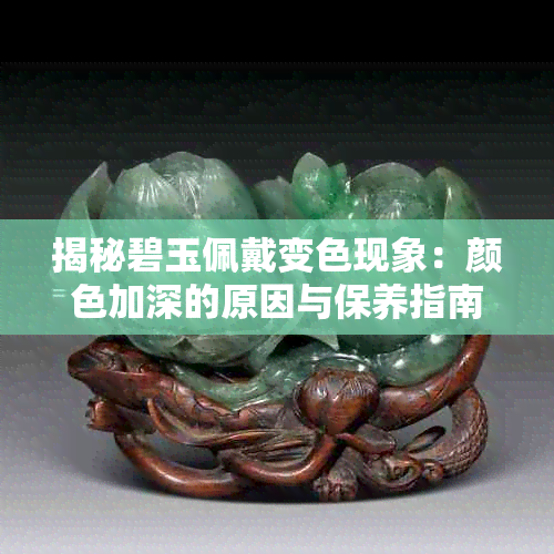 揭秘碧玉佩戴变色现象:颜色加深的原因与保养指南