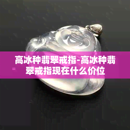 高冰种翡翠戒指-高冰种翡翠戒指现在什么价位