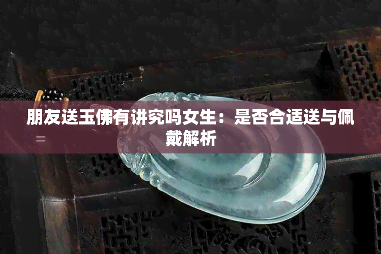 朋友送玉佛有讲究吗女生:是否合适送与佩戴解析