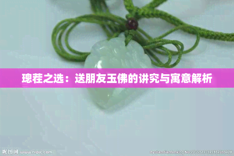 璁茬之选:送朋友玉佛的讲究与寓意解析