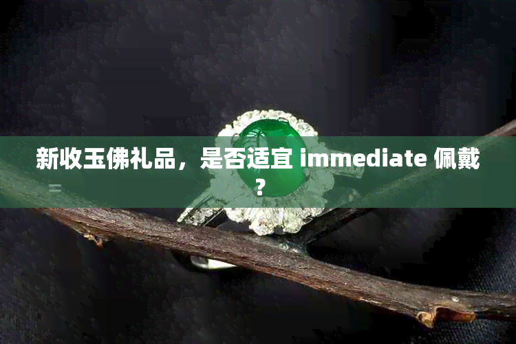 新收玉佛礼品,是否适宜 immediate 佩戴?