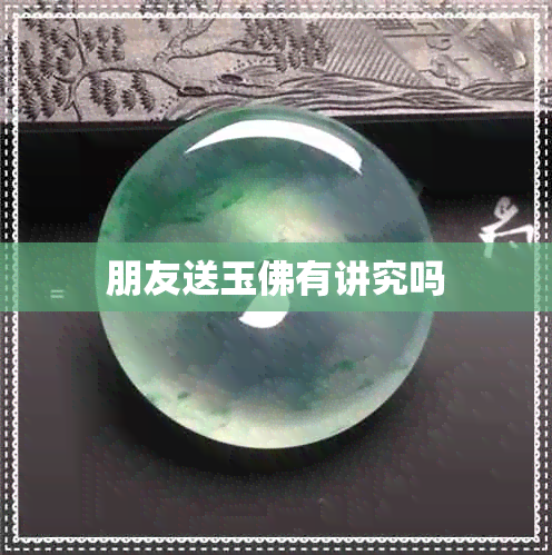 朋友送玉佛有讲究吗 朋友送玉佛有讲究吗