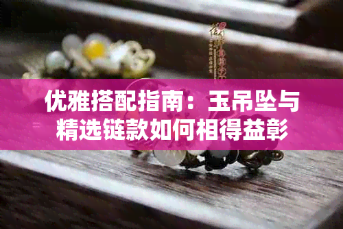 优雅搭配指南:玉吊坠与精选链款如何相得益彰