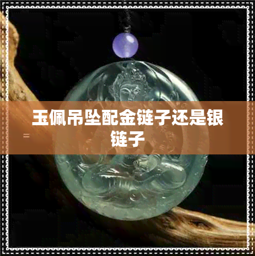玉佩吊坠配金链子还是银链子 玉佩吊坠配金链子还是银链子
