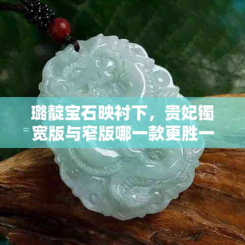 璐靛宝石映衬下,贵妃镯宽版与窄版哪一款更胜一筹?