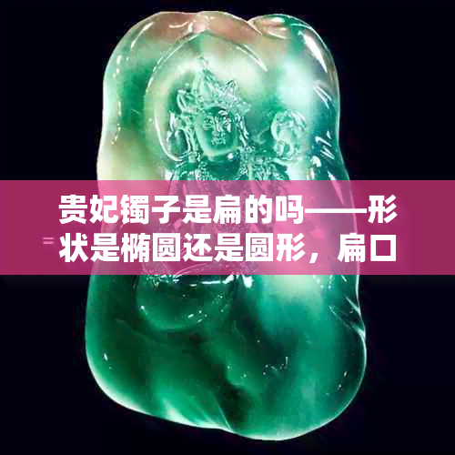 贵妃镯子是扁的吗——形状是椭圆还是圆形,扁口还是直口?