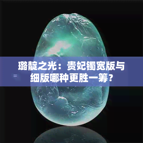 璐靛之光:贵妃镯宽版与细版哪种更胜一筹?