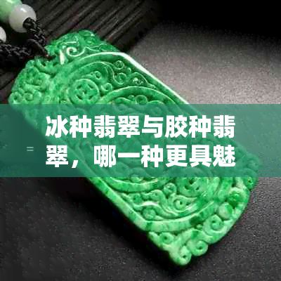 冰种翡翠与胶种翡翠,哪一种更具魅力?