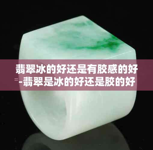 翡翠冰的好还是有胶感的好-翡翠是冰的好还是胶的好