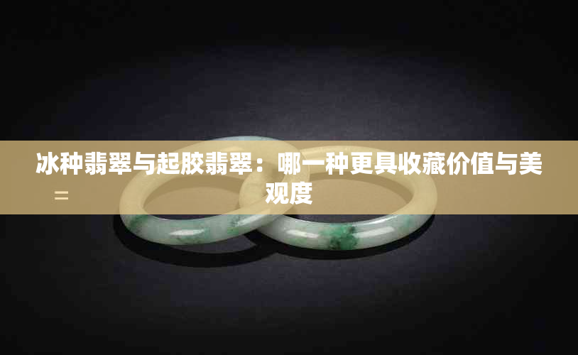 冰种翡翠与起胶翡翠:哪一种更具收藏价值与美观度