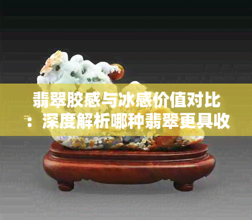 翡翠胶感与冰感价值对比:深度解析哪种翡翠更具收藏价值与市场潜力