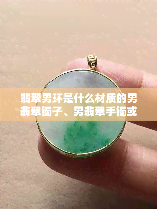 翡翠男环是什么材质的男翡翠镯子、男翡翠手镯或男翡翠挂件?