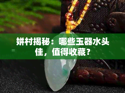 姘村揭秘:哪些玉器水头佳,值得收藏?