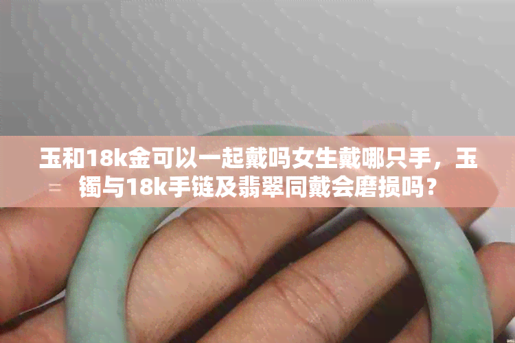 玉和18k金可以一起戴吗女生戴哪只手,玉镯与18k手链及翡翠同戴会磨损吗?