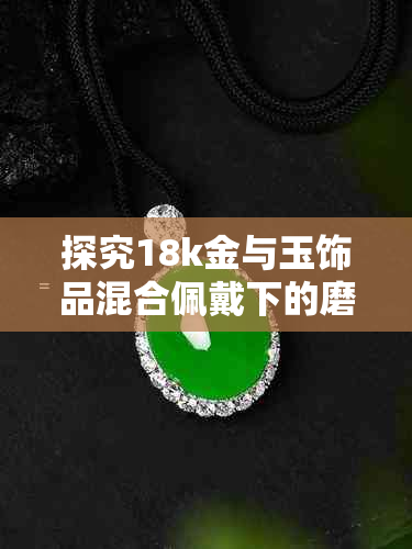 探究18k金与玉饰品混合佩戴下的磨损现象