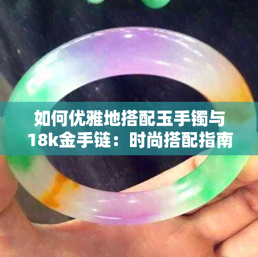 如何优雅地搭配玉手镯与18k金手链:时尚搭配指南与注意事项
