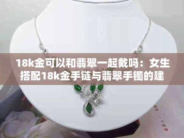 18k金可以和翡翠一起戴吗:女生搭配18k金手链与翡翠手镯的建议