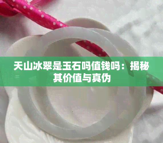 天山冰翠是玉石吗值钱吗:揭秘其价值与真伪