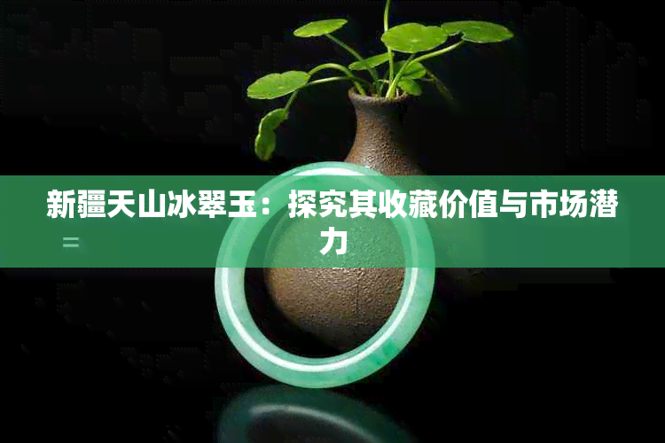 新疆天山冰翠玉:探究其收藏价值与市场潜力