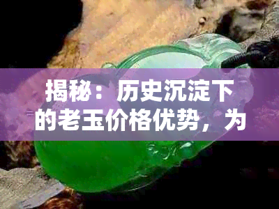 揭秘：历史沉淀下的老玉价格优势，为何比新玉更具性价比